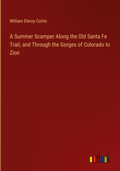 A Summer Scamper Along the Old Santa Fe Trail, and Through the Gorges of Colorado to Zion