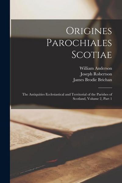 Origines Parochiales Scotiae: The Antiquities Ecclesiastical and Territorial of the Parishes of Scotland, Volume 2, part 1