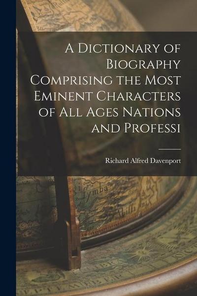 A Dictionary of Biography Comprising the Most Eminent Characters of all Ages Nations and Professi