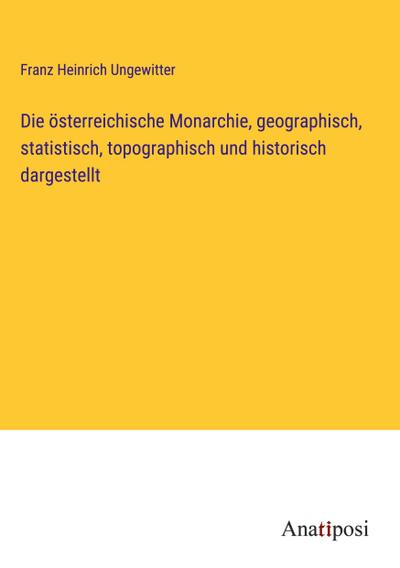 Die österreichische Monarchie, geographisch, statistisch, topographisch und historisch dargestellt