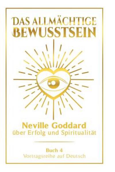 Das allmächtige Bewusstsein: Neville Goddard über Erfolg und Spiritualität - Buch 4 - Vortragsreihe auf Deutsch