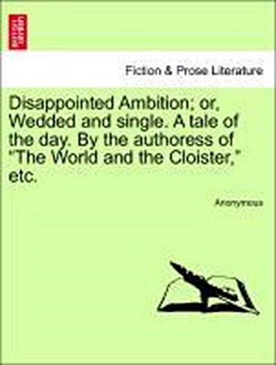 Disappointed Ambition; Or, Wedded and Single. a Tale of the Day. by the Authoress of "The World and the Cloister," Etc.