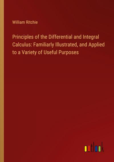 Principles of the Differential and Integral Calculus: Familiarly Illustrated, and Applied to a Variety of Useful Purposes