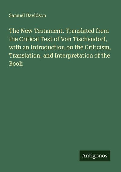 The New Testament. Translated from the Critical Text of Von Tischendorf, with an Introduction on the Criticism, Translation, and Interpretation of the Book