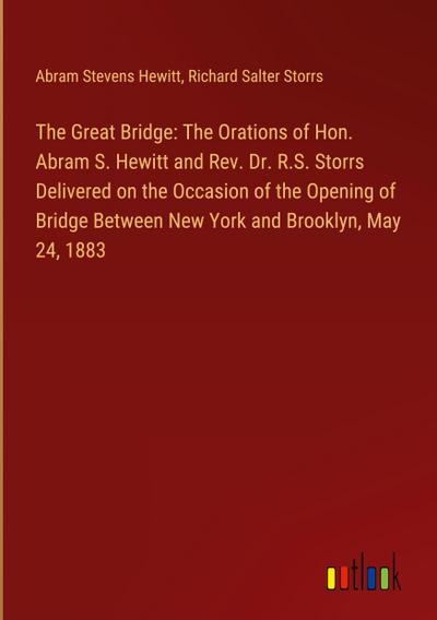 The Great Bridge: The Orations of Hon. Abram S. Hewitt and Rev. Dr. R.S. Storrs Delivered on the Occasion of the Opening of Bridge Between New York and Brooklyn, May 24, 1883