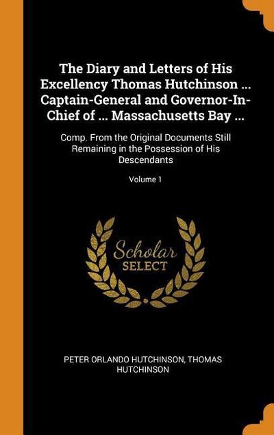 The Diary and Letters of His Excellency Thomas Hutchinson ... Captain-General and Governor-In-Chief of ... Massachusetts Bay ...: Comp. from the Origi