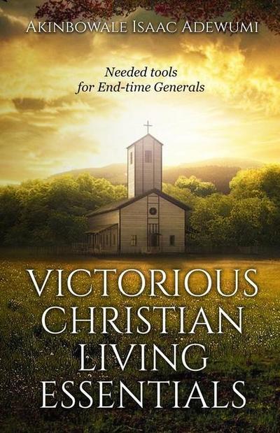 Victorious Christian Living Essentials: Needed Tools for End-time Generals