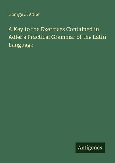 A Key to the Exercises Contained in Adler’s Practical Grammar of the Latin Language
