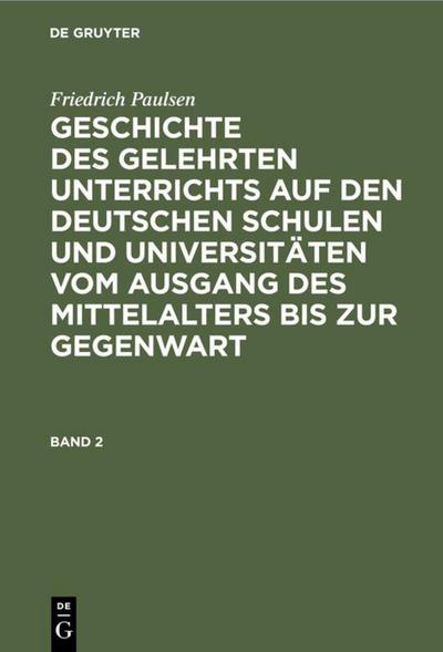 Friedrich Paulsen: Geschichte des gelehrten Unterrichts auf den deutschen Schulen und Universitäten vom Ausgang des Mittelalters bis zur Gegenwart. Band 2