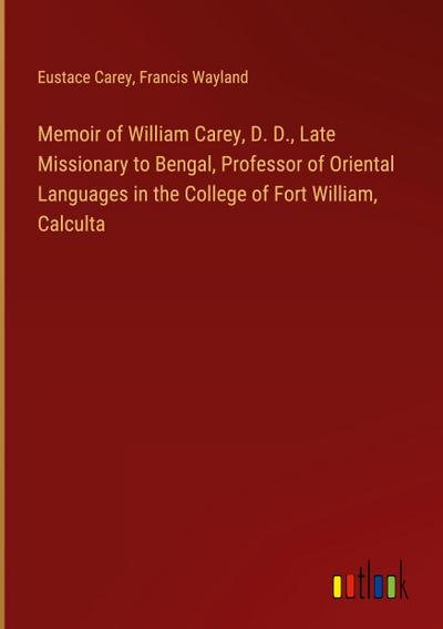 Memoir of William Carey, D. D., Late Missionary to Bengal, Professor of Oriental Languages in the College of Fort William, Calculta