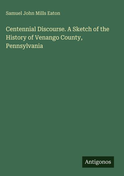 Centennial Discourse. A Sketch of the History of Venango County, Pennsylvania
