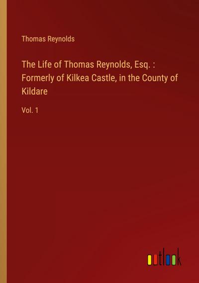The Life of Thomas Reynolds, Esq. : Formerly of Kilkea Castle, in the County of Kildare