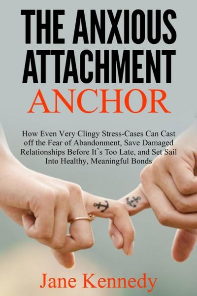 Anxious Attachment Anchor - How Even Very Clingy Stress-Cases Can Cast Off the Fear of Abandonment, Save Damaged Relationships Before it’s Too Late, and Set Sail Into Healthy, Meaningful Bonds