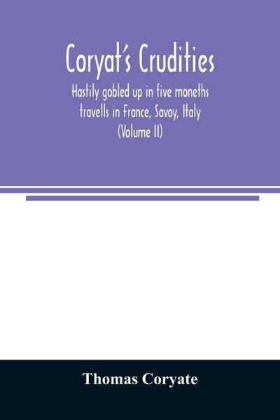 Coryat’s Crudities, hastily gobled up in five moneths travells in France, Savoy, Italy, Rhetia commonly called the Grisons country, Helvetia alias Switzerland, some parts of high Germany and the Netherlands; newly digested in the hungry aire of Odcombe in