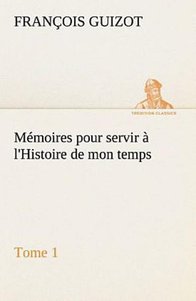 Mémoires pour servir à l’Histoire de mon temps (Tome 1)