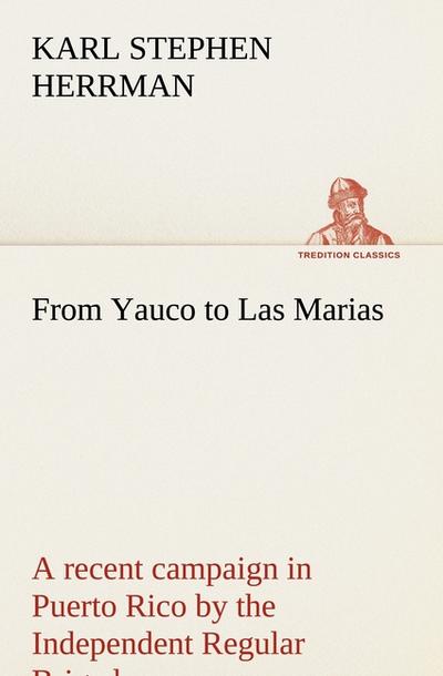 From Yauco to Las Marias A recent campaign in Puerto Rico by the Independent Regular Brigade under the command of Brig. General Schwan