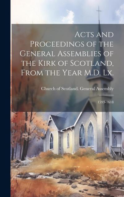 Acts and Proceedings of the General Assemblies of the Kirk of Scotland, From the Year M.D. Lx.: 1593-1618