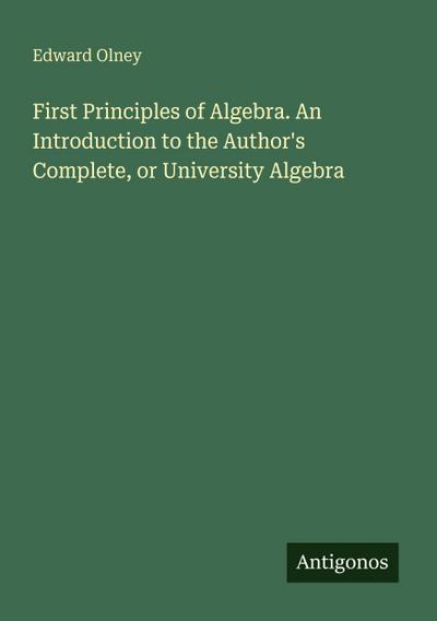 First Principles of Algebra. An Introduction to the Author’s Complete, or University Algebra