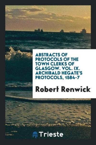 Abstracts of Protocols of the Town Clerks of Glasgow. Vol. IX. Archibald Hegate’s Protocols, 1584-7
