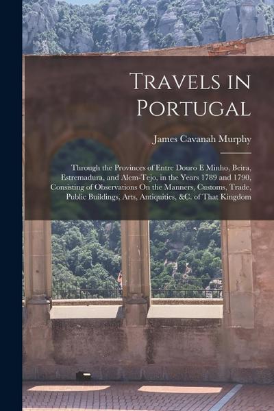 Travels in Portugal: Through the Provinces of Entre Douro E Minho, Beira, Estremadura, and Alem-Tejo, in the Years 1789 and 1790, Consistin