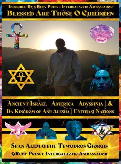 BLESSED ARE THOSE O CHILDREN OF ANCIENT ISRAEL AMERICA ABYSSINIA AND DA KINGDOM OF ANU ALESHA UNITED 9 NATIONS. KING GIORGIS 1776 DA 9MIND GRAND ARCHITECT INTERGALACTIC CITY OF 7MECCA GIORGIS WASHATAW DISTRICT OF QADDISIN