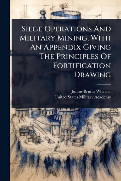 Siege Operations And Military Mining, With An Appendix Giving The Principles Of Fortification Drawing