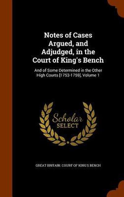 Notes of Cases Argued, and Adjudged, in the Court of King’s Bench: And of Some Determined in the Other High Courts [1753-1759], Volume 1