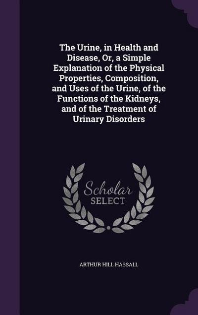 The Urine, in Health and Disease, Or, a Simple Explanation of the Physical Properties, Composition, and Uses of the Urine, of the Functions of the Kidneys, and of the Treatment of Urinary Disorders