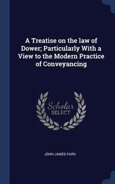 A Treatise on the law of Dower; Particularly With a View to the Modern Practice of Conveyancing