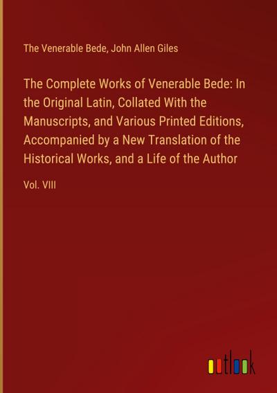 The Complete Works of Venerable Bede: In the Original Latin, Collated With the  Manuscripts, and Various Printed Editions, Accompanied by a New Translation of the  Historical Works, and a Life of the Author