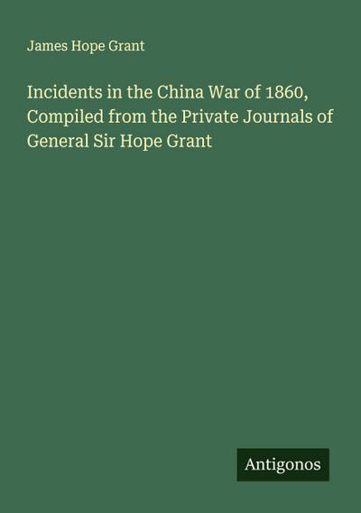 Incidents in the China War of 1860, Compiled from the Private Journals of General Sir Hope Grant