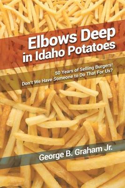 Elbows Deep in Idaho Potatoes: 50 Years of Selling Burgers! Don’t We Have Someone to Do That for Us?
