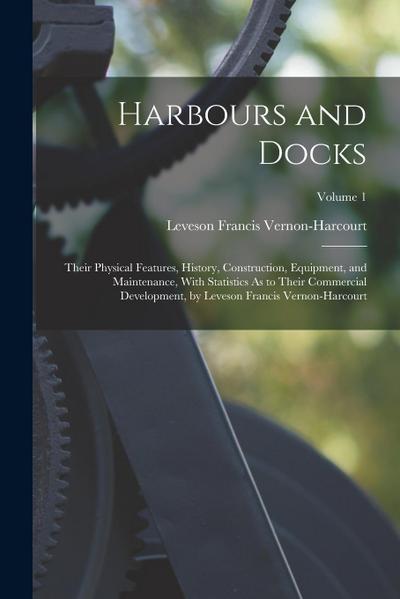Harbours and Docks: Their Physical Features, History, Construction, Equipment, and Maintenance, With Statistics As to Their Commercial Dev
