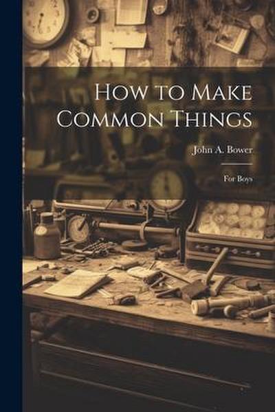 How to Make Common Things: For Boys