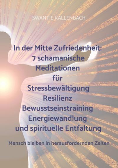 In der Mitte Zufriedenheit: 7 schamanische Meditationen für Stressbewältigung, Resilienz, Bewusstseinstraining, Energiewandlung und spirituelle Entfal