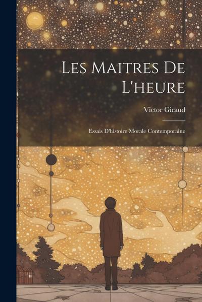 Les Maitres De L’heure: Essais D’histoire Morale Contemporaine