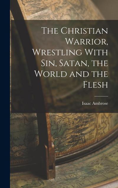 The Christian Warrior, Wrestling With Sin, Satan, the World and the Flesh