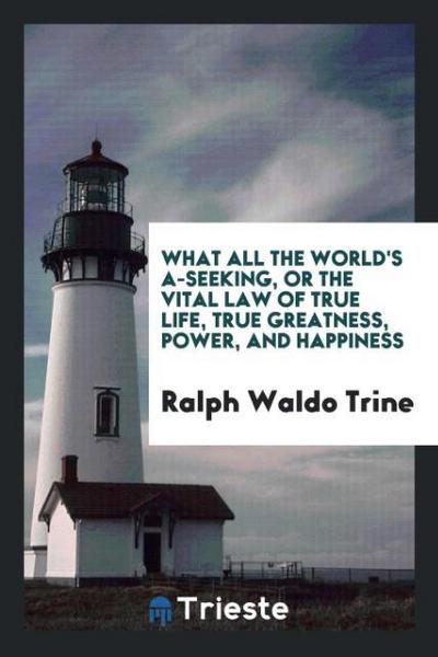 What all the world’s a-seeking, or the vital law of true life, true greatness, power, and happiness