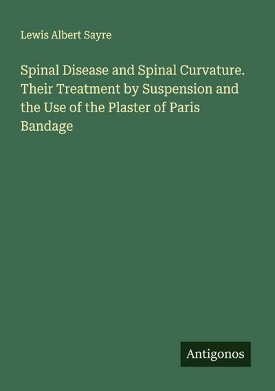 Spinal Disease and Spinal Curvature. Their Treatment by Suspension and the Use of the Plaster of Paris Bandage
