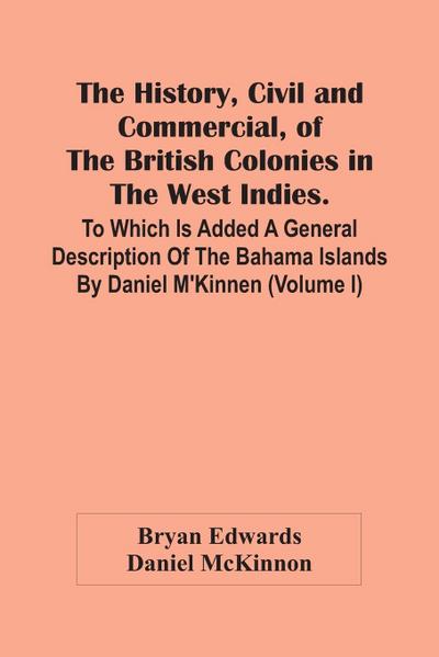 The History, Civil And Commercial, Of The British Colonies In The West Indies. To Which Is Added A General Description Of The Bahama Islands By Daniel M’Kinnen (Volume I)