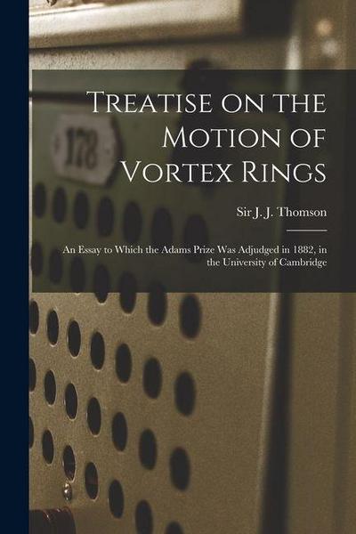 Treatise on the Motion of Vortex Rings; an Essay to Which the Adams Prize Was Adjudged in 1882, in the University of Cambridge