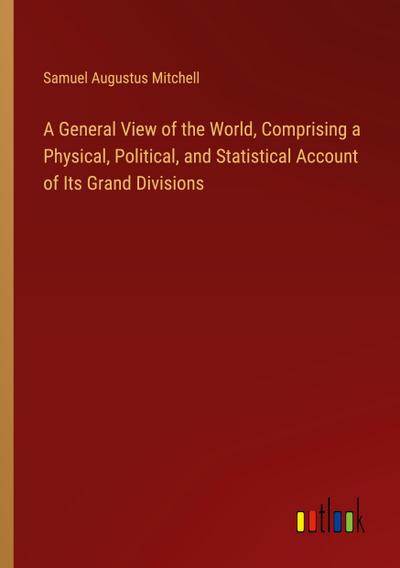 A General View of the World, Comprising a Physical, Political, and Statistical Account of Its Grand Divisions