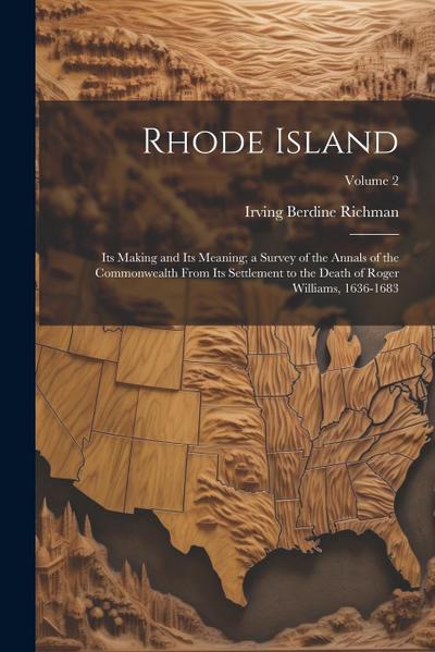 Rhode Island: Its Making and Its Meaning; a Survey of the Annals of the Commonwealth From Its Settlement to the Death of Roger Willi