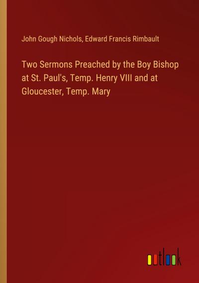 Two Sermons Preached by the Boy Bishop at St. Paul’s, Temp. Henry VIII and at Gloucester, Temp. Mary