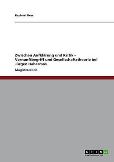 Zwischen Aufklärung und Kritik - Vernunftbegriff und Gesellschaftstheorie bei Jürgen Habermas