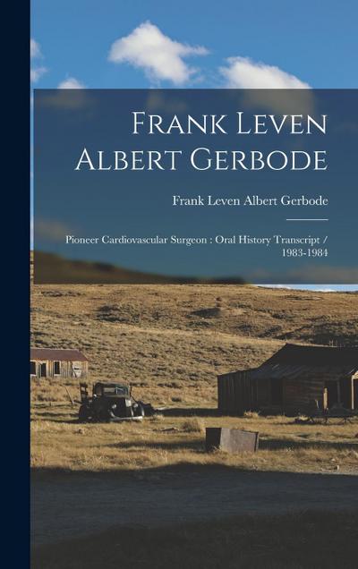 Frank Leven Albert Gerbode: Pioneer Cardiovascular Surgeon: Oral History Transcript / 1983-1984
