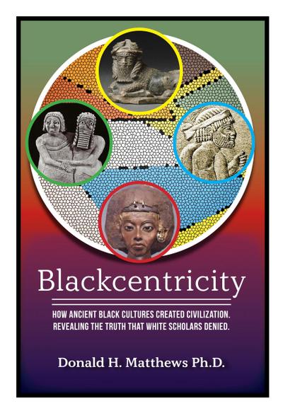 Blackcentricity: How Ancient Black Cultures Created Civilization. Revealing the Truth that White Supremacy Denied