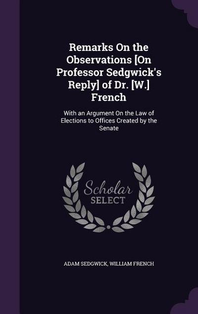 Remarks On the Observations [On Professor Sedgwick’s Reply] of Dr. [W.] French: With an Argument On the Law of Elections to Offices Created by the Sen