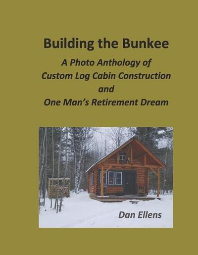 Building the Bunkee: A Photo Anthology of Custom Log Cabin Construction and One Man’s Retirement Dream