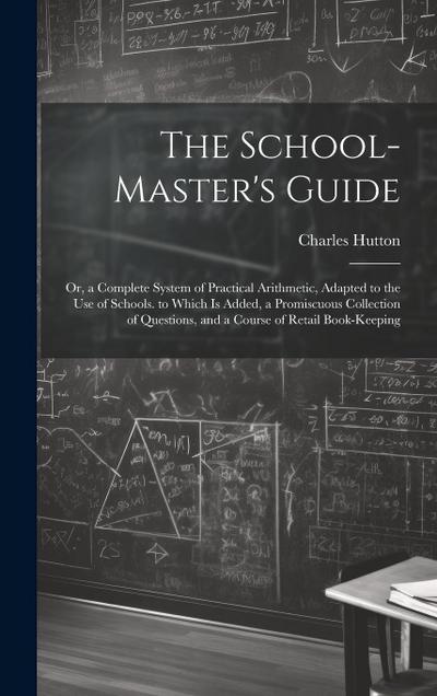 The School-Master’s Guide: Or, a Complete System of Practical Arithmetic, Adapted to the Use of Schools. to Which Is Added, a Promiscuous Collect